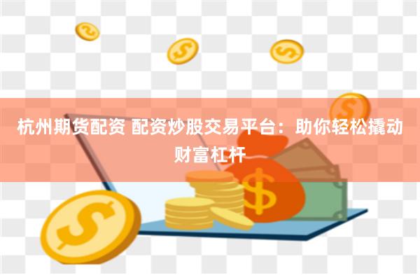 杭州期货配资 配资炒股交易平台：助你轻松撬动财富杠杆