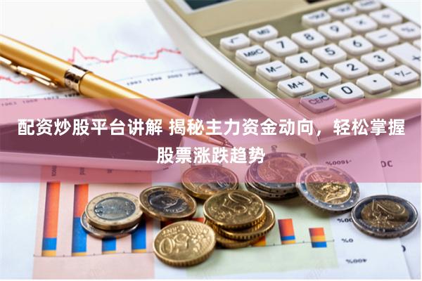 配资炒股平台讲解 揭秘主力资金动向，轻松掌握股票涨跌趋势