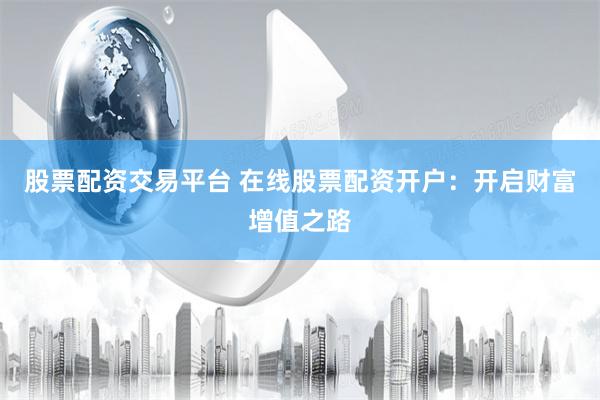 股票配资交易平台 在线股票配资开户：开启财富增值之路