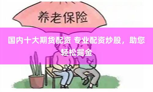 国内十大期货配资 专业配资炒股，助您轻松掘金