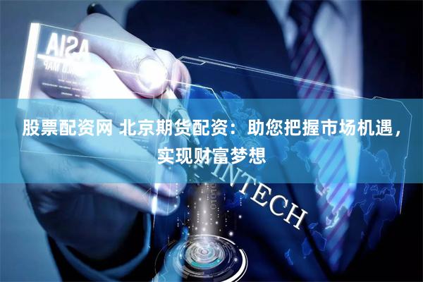 股票配资网 北京期货配资：助您把握市场机遇，实现财富梦想