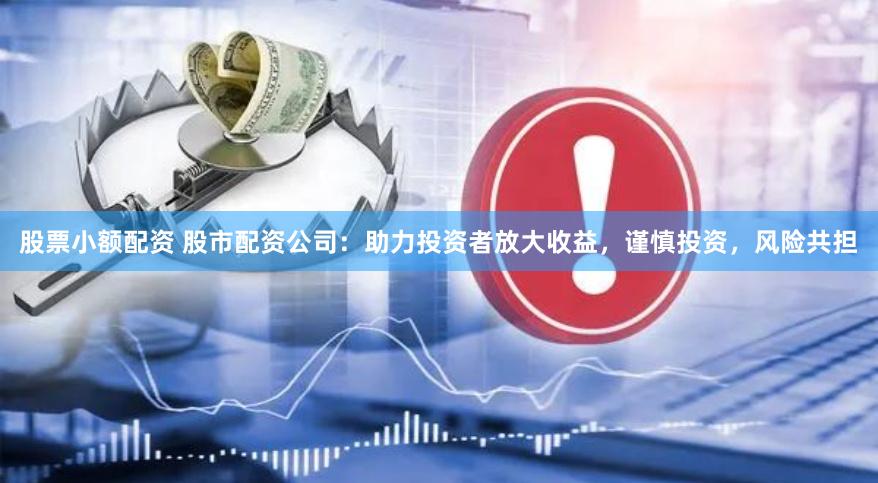 股票小额配资 股市配资公司：助力投资者放大收益，谨慎投资，风险共担