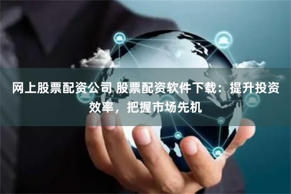 网上股票配资公司 股票配资软件下载：提升投资效率，把握市场先机