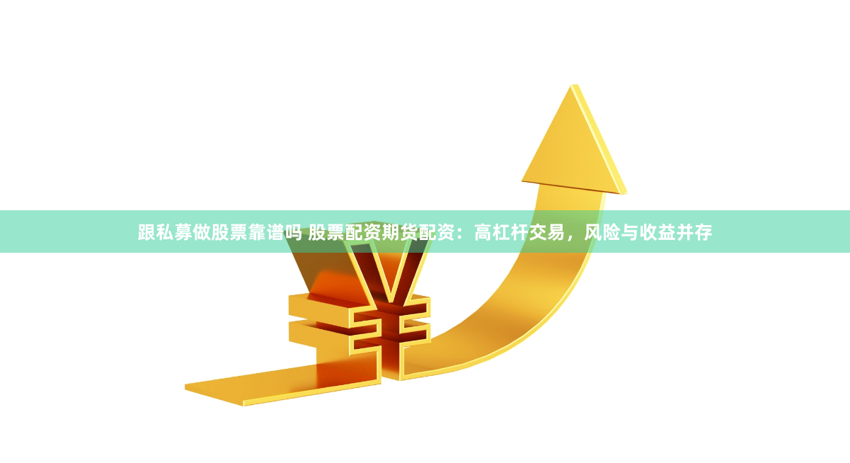 跟私募做股票靠谱吗 股票配资期货配资：高杠杆交易，风险与收益并存