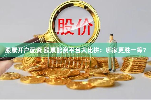 股票开户配资 股票配资平台大比拼：哪家更胜一筹？