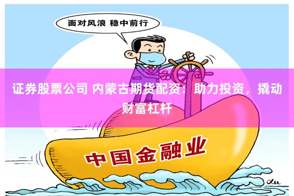 证券股票公司 内蒙古期货配资：助力投资，撬动财富杠杆