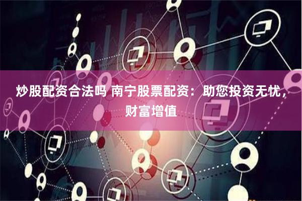 炒股配资合法吗 南宁股票配资：助您投资无忧，财富增值