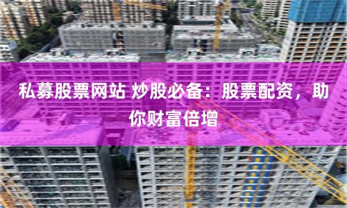 私募股票网站 炒股必备：股票配资，助你财富倍增