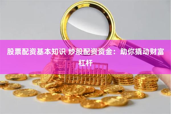 股票配资基本知识 炒股配资资金：助你撬动财富杠杆