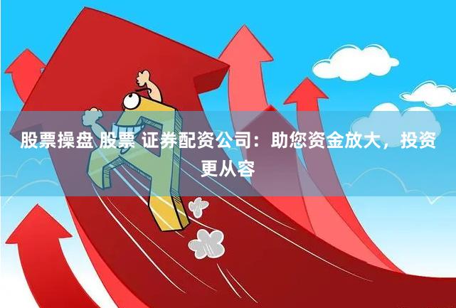 股票操盘 股票 证券配资公司：助您资金放大，投资更从容