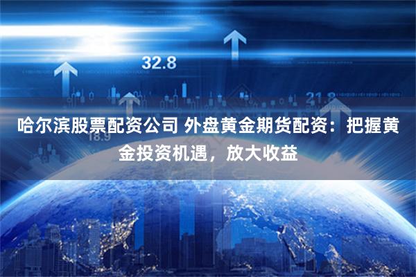 哈尔滨股票配资公司 外盘黄金期货配资：把握黄金投资机遇，放大收益