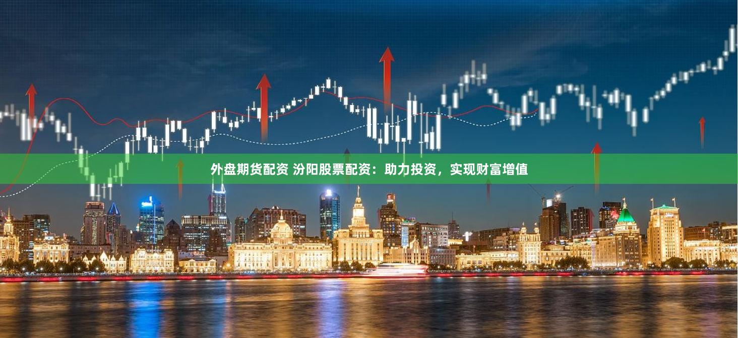 外盘期货配资 汾阳股票配资：助力投资，实现财富增值