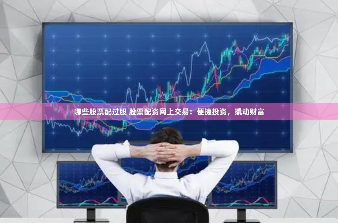 哪些股票配过股 股票配资网上交易：便捷投资，撬动财富
