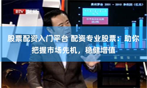 股票配资入门平台 配资专业股票：助你把握市场先机，稳健增值