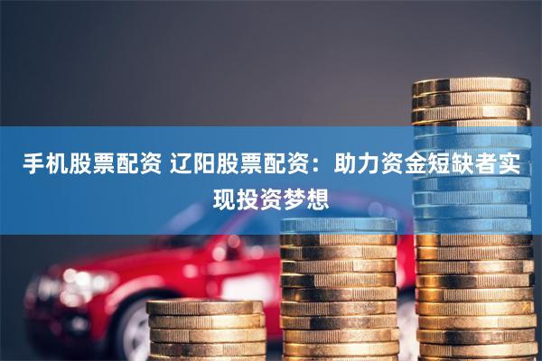 手机股票配资 辽阳股票配资：助力资金短缺者实现投资梦想