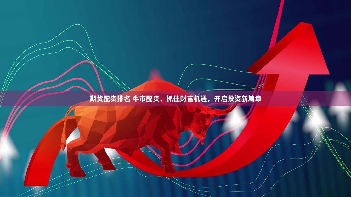 期货配资排名 牛市配资，抓住财富机遇，开启投资新篇章