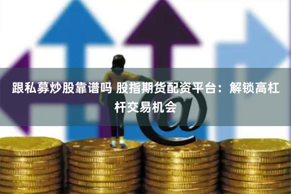 跟私募炒股靠谱吗 股指期货配资平台：解锁高杠杆交易机会