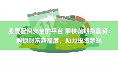 股票配资安全的平台 攀枝花期货配资：解锁财富新高度，助力投资梦想