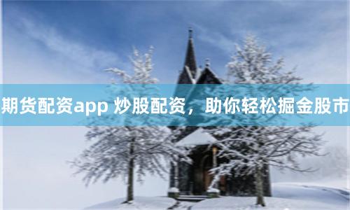 期货配资app 炒股配资，助你轻松掘金股市