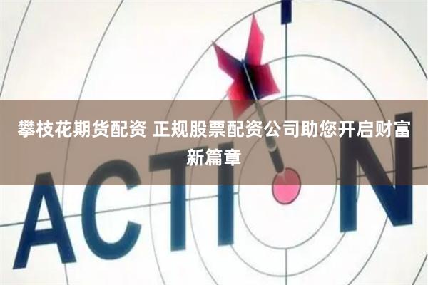 攀枝花期货配资 正规股票配资公司助您开启财富新篇章