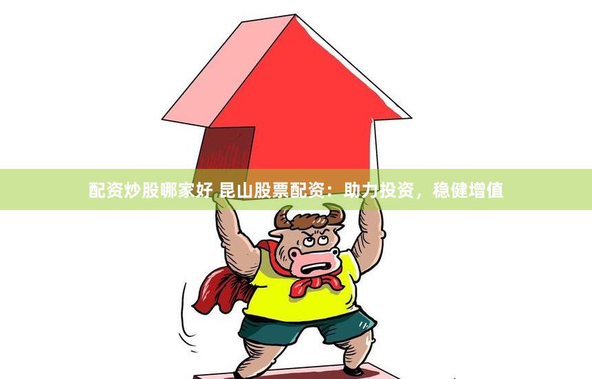 配资炒股哪家好 昆山股票配资：助力投资，稳健增值