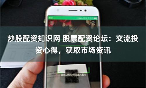 炒股配资知识网 股票配资论坛：交流投资心得，获取市场资讯