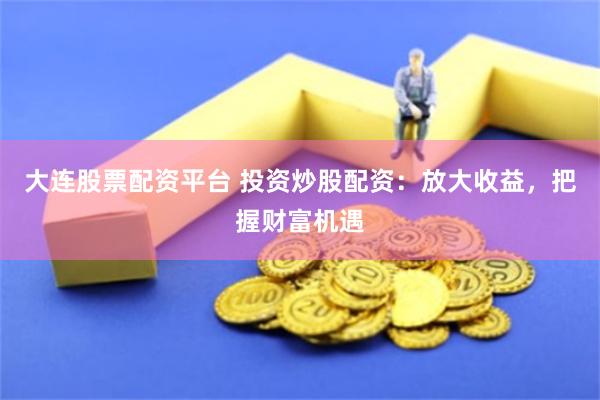 大连股票配资平台 投资炒股配资：放大收益，把握财富机遇