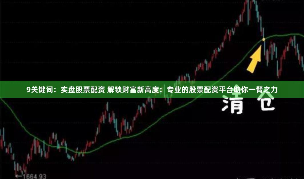 9关键词：实盘股票配资 解锁财富新高度：专业的股票配资平台助你一臂之力