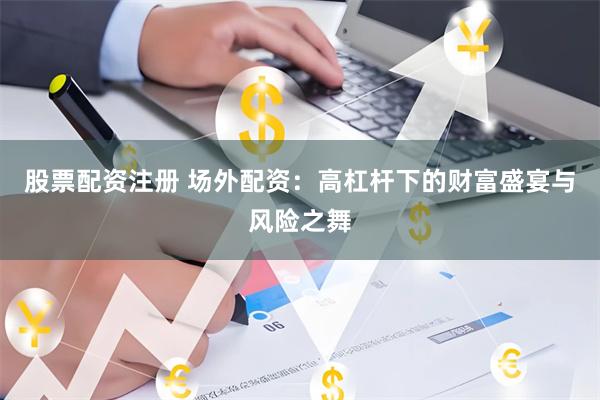 股票配资注册 场外配资：高杠杆下的财富盛宴与风险之舞