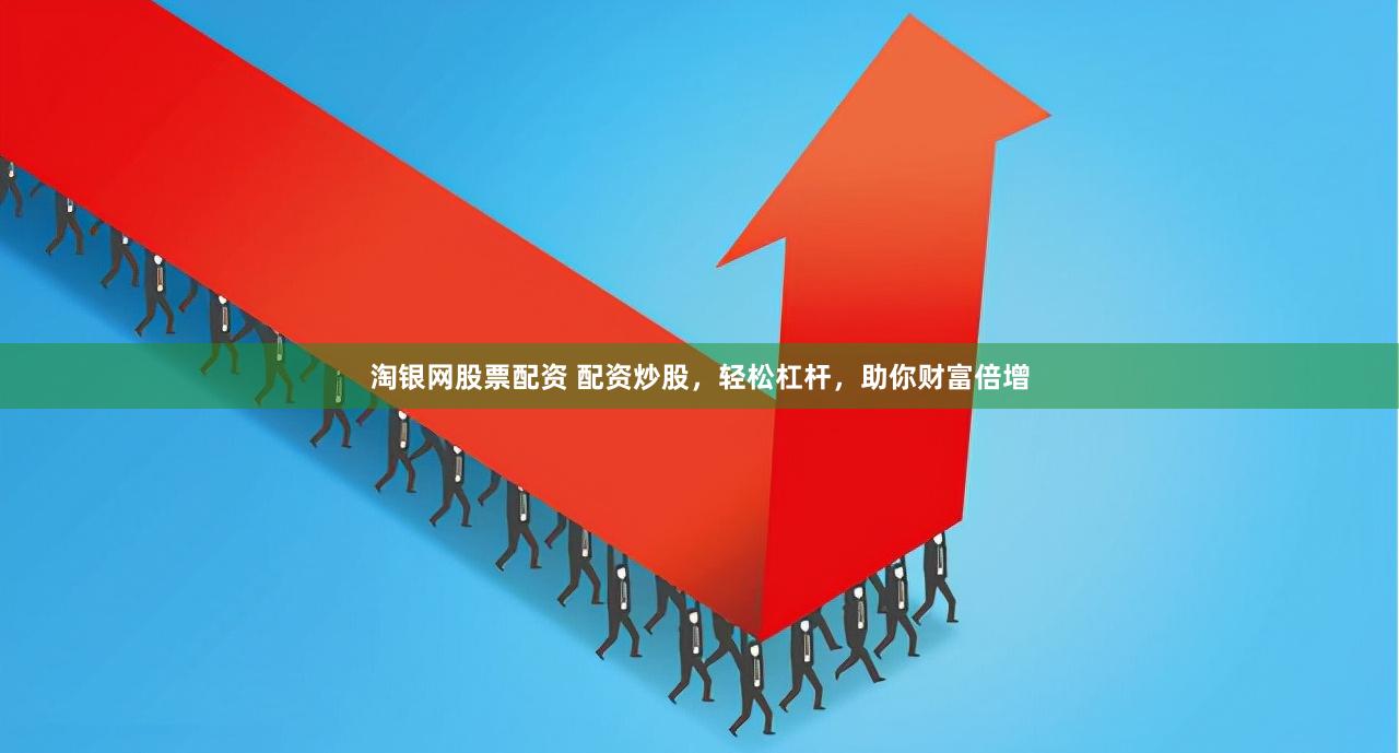 淘银网股票配资 配资炒股，轻松杠杆，助你财富倍增