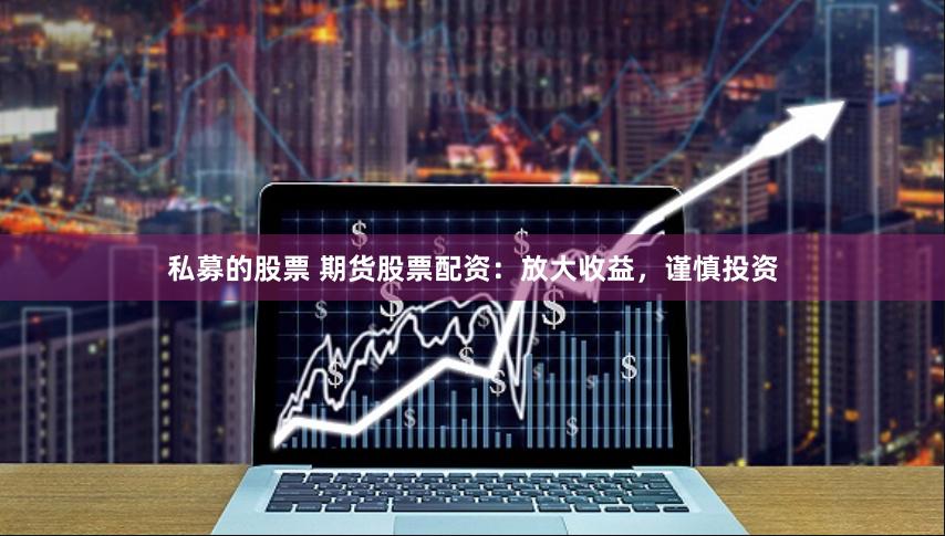 私募的股票 期货股票配资：放大收益，谨慎投资