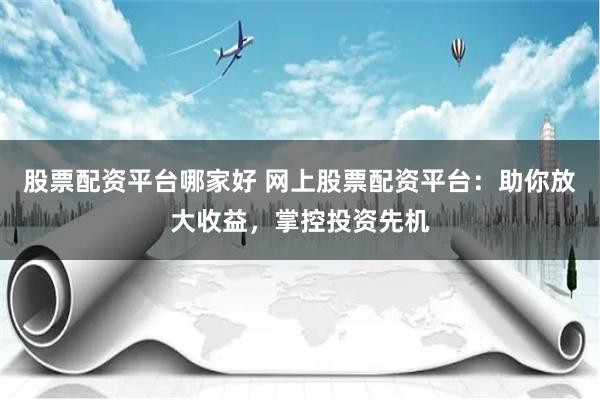 股票配资平台哪家好 网上股票配资平台：助你放大收益，掌控投资先机
