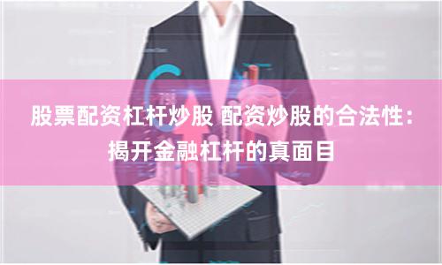 股票配资杠杆炒股 配资炒股的合法性：揭开金融杠杆的真面目