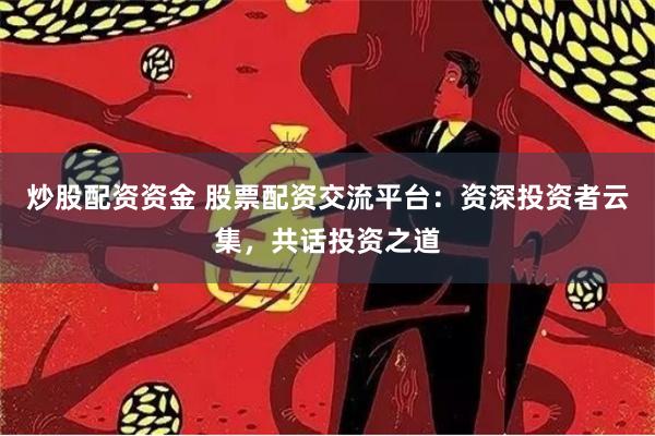 炒股配资资金 股票配资交流平台:资深投资者云集,共话投资之道