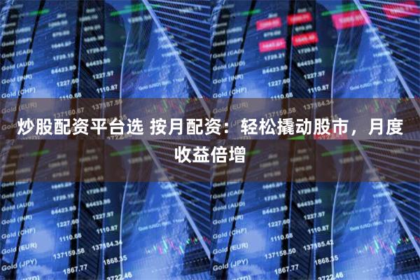 炒股配资平台选 按月配资：轻松撬动股市，月度收益倍增