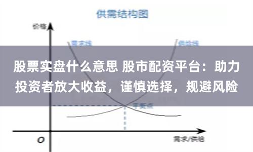 股票实盘什么意思 股市配资平台：助力投资者放大收益，谨慎选择，规避风险