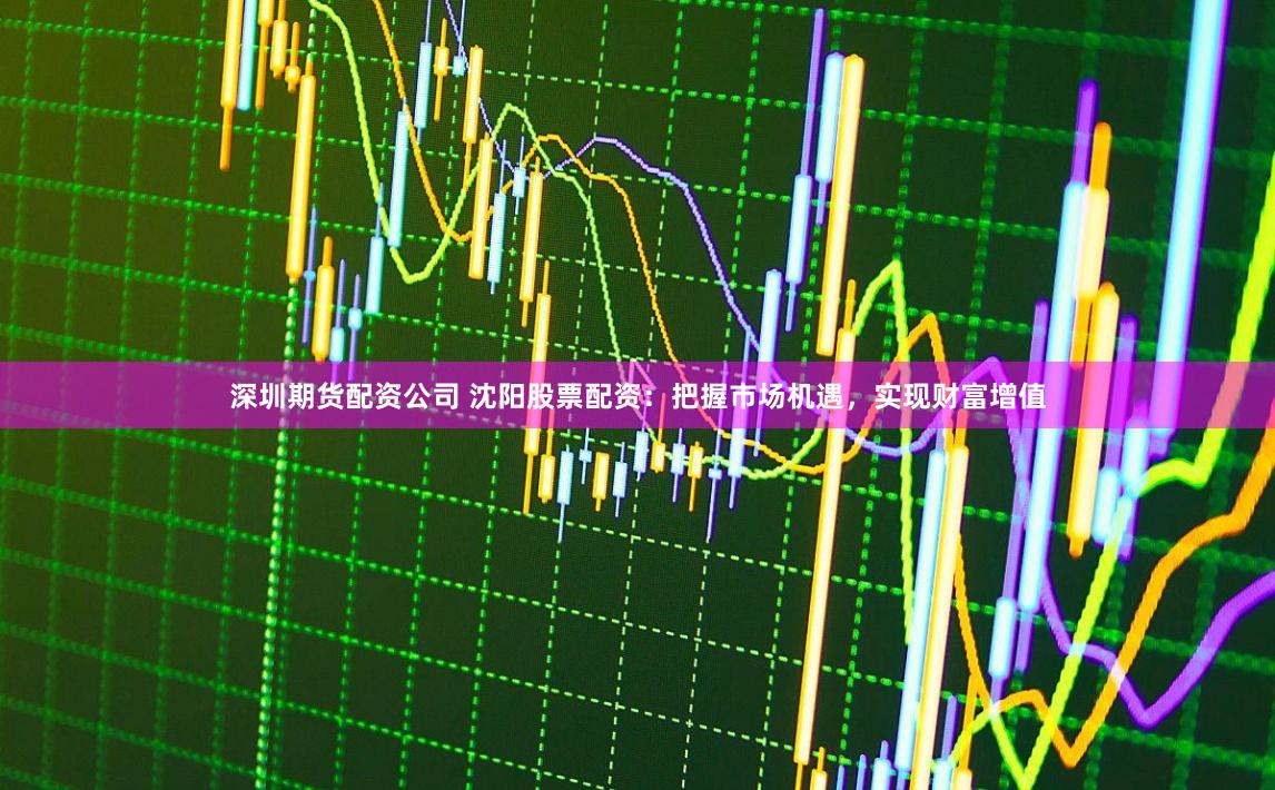 深圳期货配资公司 沈阳股票配资：把握市场机遇，实现财富增值