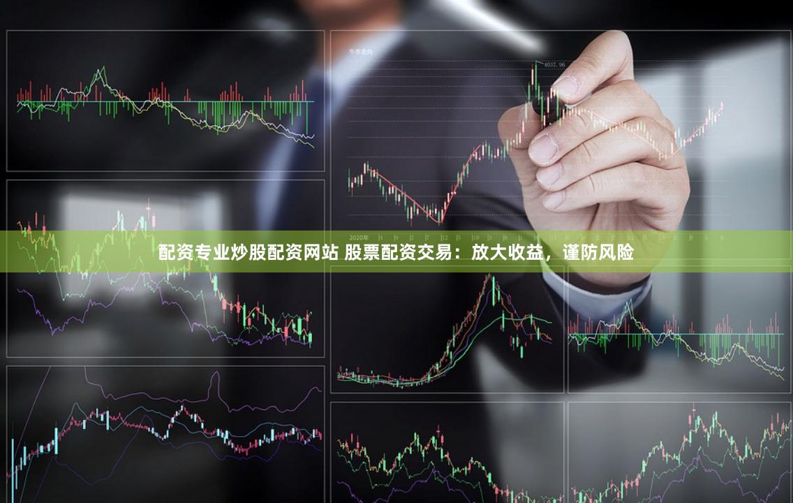 配资专业炒股配资网站 股票配资交易:放大收益,谨防风险