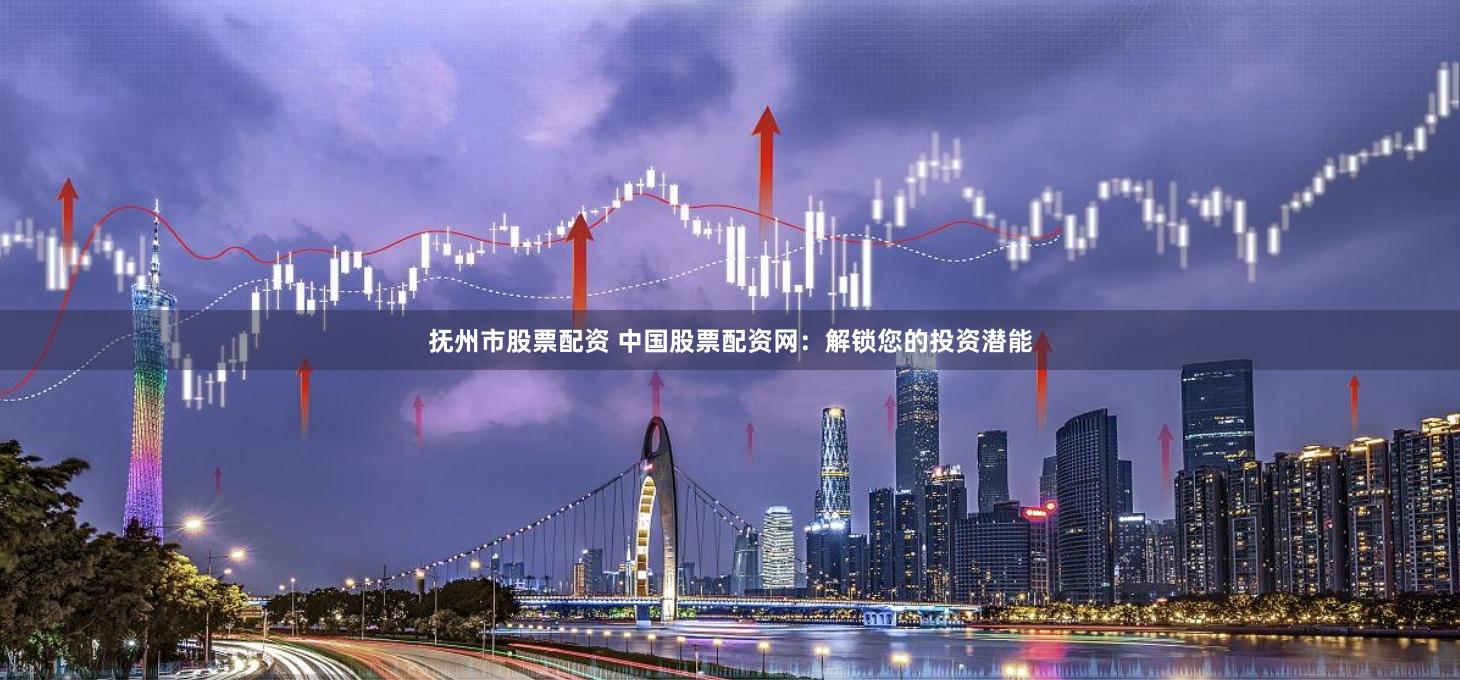 抚州市股票配资 中国股票配资网:解锁您的投资潜能